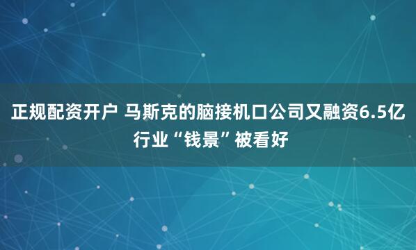 正规配资开户 马斯克的脑接机口公司又融资6.5亿 行业“钱景”被看好