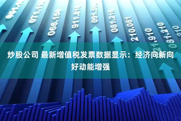炒股公司 最新增值税发票数据显示：经济向新向好动能增强