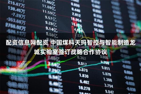 配资信息网配资 中国煤科天玛智控与智能制造龙城实验室签订战略合作协议