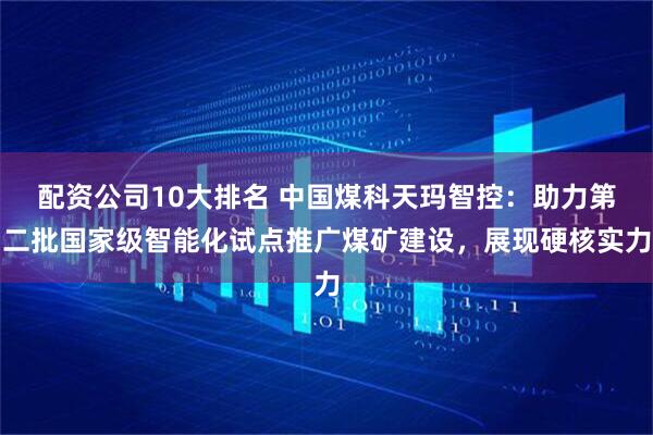 配资公司10大排名 中国煤科天玛智控：助力第二批国家级智能化试点推广煤矿建设，展现硬核实力