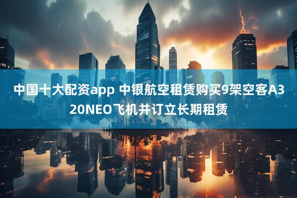 中国十大配资app 中银航空租赁购买9架空客A320NEO飞机并订立长期租赁