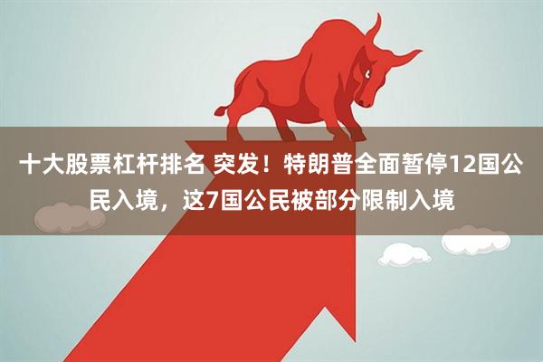 十大股票杠杆排名 突发！特朗普全面暂停12国公民入境，这7国公民被部分限制入境