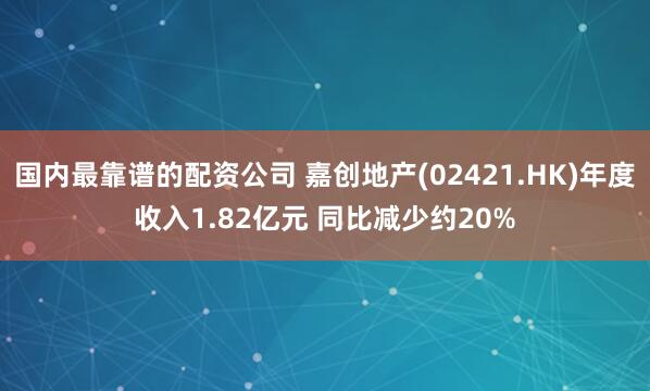 国内最靠谱的配资公司 嘉创地产(02421.HK)年度收入1.82亿元 同比减少约20%
