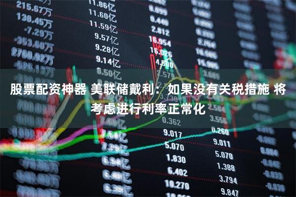 股票配资神器 美联储戴利：如果没有关税措施 将考虑进行利率正常化