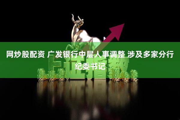 网炒股配资 广发银行中层人事调整 涉及多家分行纪委书记