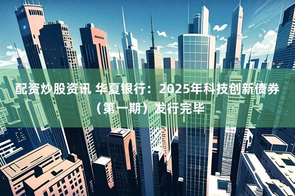 配资炒股资讯 华夏银行：2025年科技创新债券（第一期）发行完毕