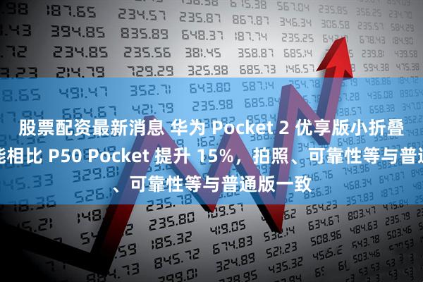 股票配资最新消息 华为 Pocket 2 优享版小折叠手机性能相比 P50 Pocket 提升 15%，拍照、可靠性等与普通版一致