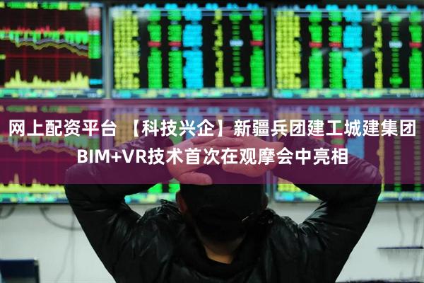 网上配资平台 【科技兴企】新疆兵团建工城建集团BIM+VR技术首次在观摩会中亮相