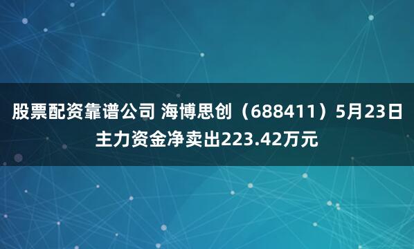 股票配资靠谱公司 海博思创（688411）5月23日主力资金净卖出223.42万元