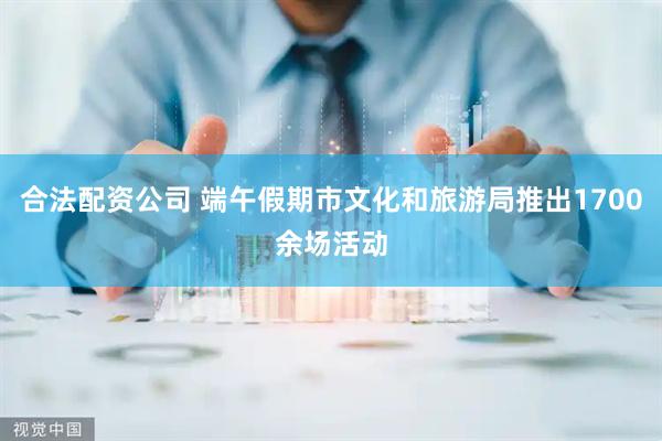 合法配资公司 端午假期市文化和旅游局推出1700余场活动