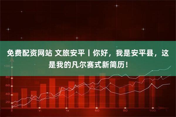 免费配资网站 文旅安平丨你好，我是安平县，这是我的凡尔赛式新简历！