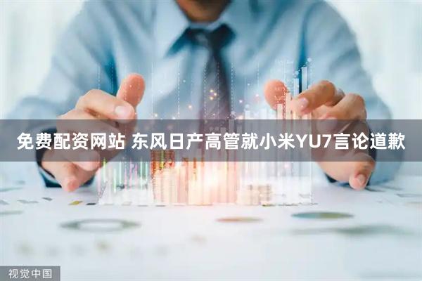 免费配资网站 东风日产高管就小米YU7言论道歉