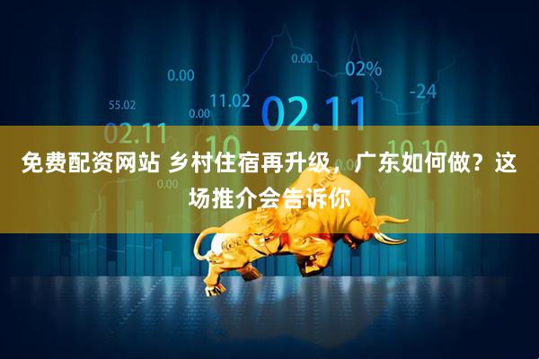 免费配资网站 乡村住宿再升级，广东如何做？这场推介会告诉你