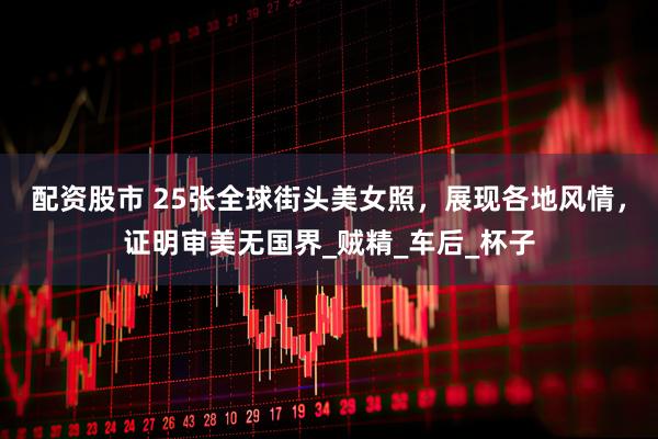 配资股市 25张全球街头美女照，展现各地风情，证明审美无国界_贼精_车后_杯子