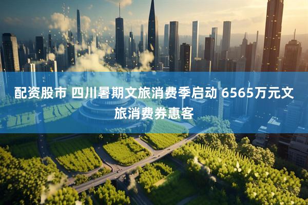 配资股市 四川暑期文旅消费季启动 6565万元文旅消费券惠客