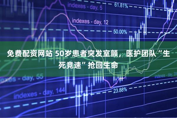 免费配资网站 50岁患者突发室颤，医护团队“生死竞速”抢回生命