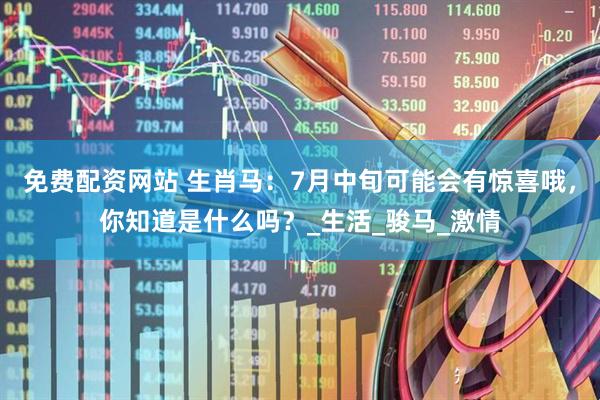 免费配资网站 生肖马：7月中旬可能会有惊喜哦，你知道是什么吗？_生活_骏马_激情