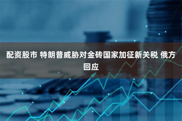配资股市 特朗普威胁对金砖国家加征新关税 俄方回应