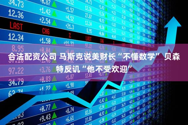 合法配资公司 马斯克说美财长“不懂数学” 贝森特反讥“他不受欢迎”