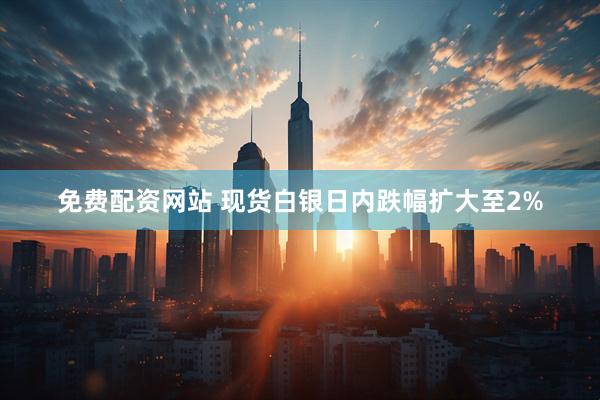免费配资网站 现货白银日内跌幅扩大至2%