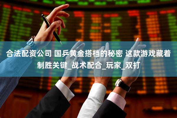 合法配资公司 国乒黄金搭档的秘密 这款游戏藏着制胜关键_战术配合_玩家_双打