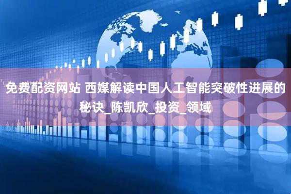 免费配资网站 西媒解读中国人工智能突破性进展的秘诀_陈凯欣_投资_领域