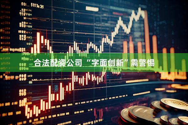 合法配资公司 “字面创新”需警惕