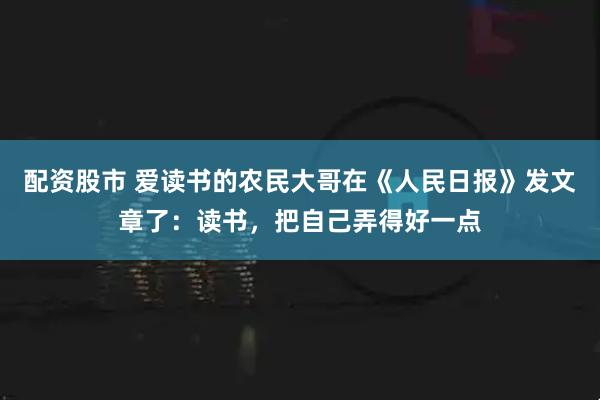 配资股市 爱读书的农民大哥在《人民日报》发文章了：读书，把自己弄得好一点