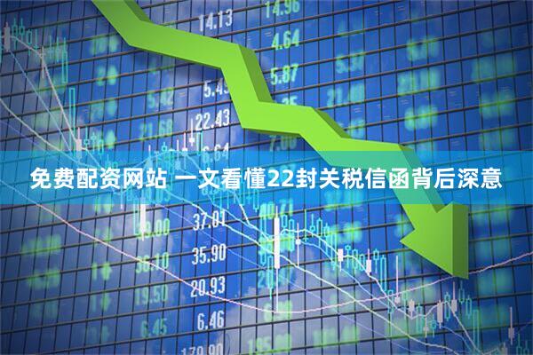 免费配资网站 一文看懂22封关税信函背后深意