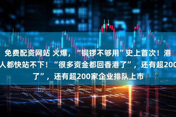 免费配资网站 火爆，“铜锣不够用”史上首次！港交所金融大会堂人都快站不下！“很多资金都回香港了”，还有超200家企业排队上市