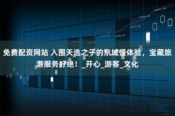 免费配资网站 入围天选之子的京城慢体验，宝藏旅游服务好绝！_开心_游客_文化