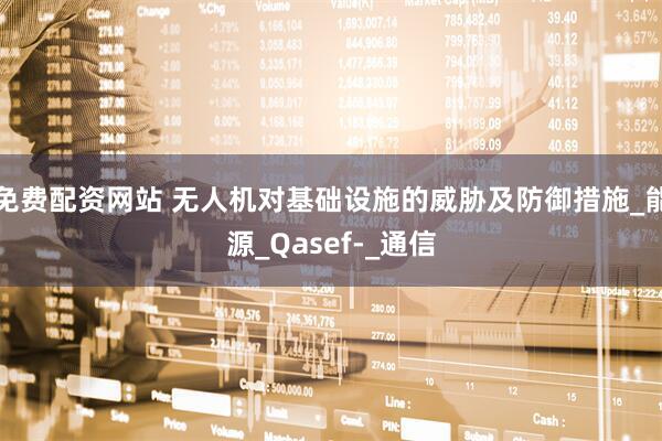免费配资网站 无人机对基础设施的威胁及防御措施_能源_Qasef-_通信