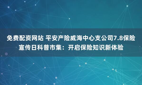 免费配资网站 平安产险威海中心支公司7.8保险宣传日科普市集：开启保险知识新体验