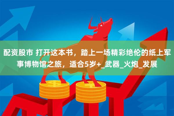 配资股市 打开这本书，踏上一场精彩绝伦的纸上军事博物馆之旅，适合5岁+_武器_火炮_发展