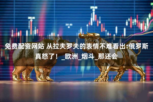 免费配资网站 从拉夫罗夫的表情不难看出:俄罗斯真怒了！_欧洲_烟斗_那还会