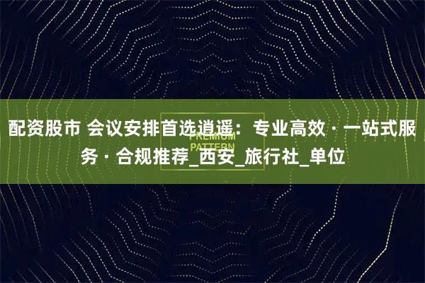 配资股市 会议安排首选逍遥：专业高效 · 一站式服务 · 合规推荐_西安_旅行社_单位