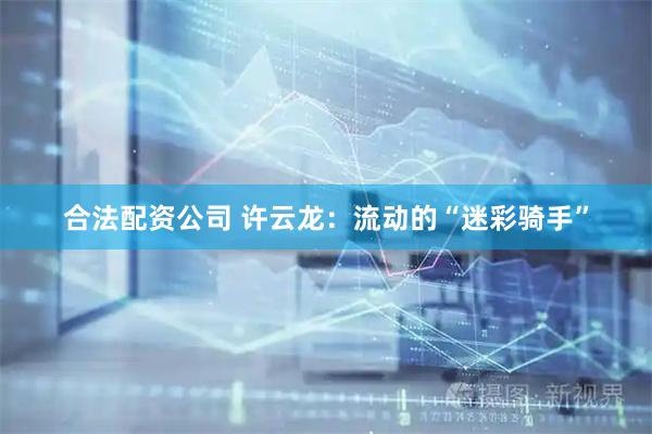 合法配资公司 许云龙：流动的“迷彩骑手”