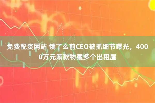 免费配资网站 饿了么前CEO被抓细节曝光，4000万元贿款物藏多个出租屋