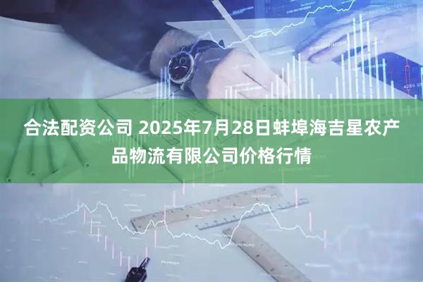 合法配资公司 2025年7月28日蚌埠海吉星农产品物流有限公司价格行情
