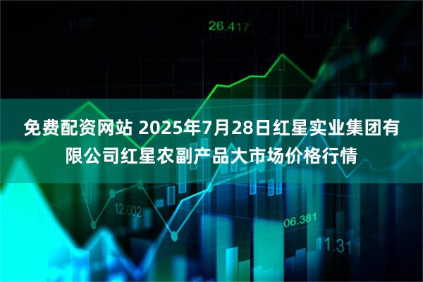 免费配资网站 2025年7月28日红星实业集团有限公司红星农副产品大市场价格行情