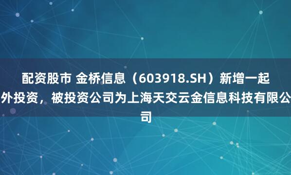 配资股市 金桥信息（603918.SH）新增一起对外投资，被投资公司为上海天交云金信息科技有限公司