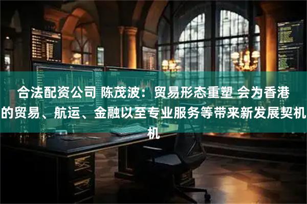 合法配资公司 陈茂波：贸易形态重塑 会为香港的贸易、航运、金融以至专业服务等带来新发展契机