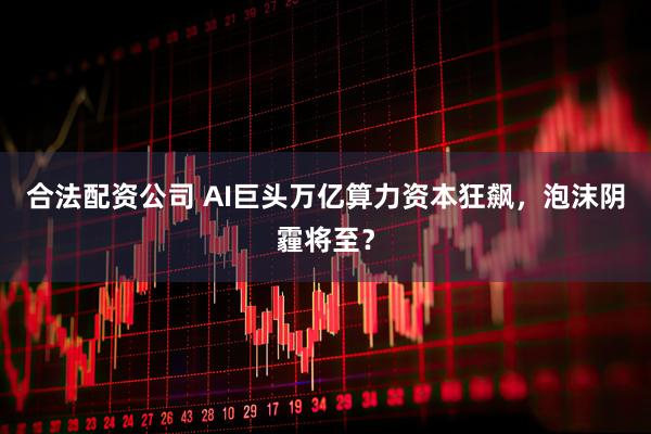 合法配资公司 AI巨头万亿算力资本狂飙，泡沫阴霾将至？