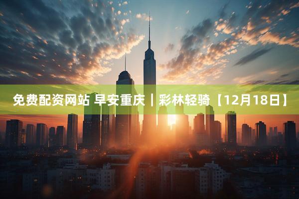 免费配资网站 早安重庆｜彩林轻骑【12月18日】
