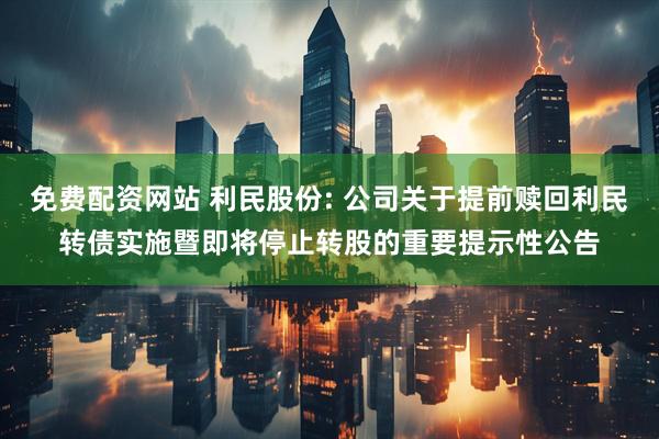 免费配资网站 利民股份: 公司关于提前赎回利民转债实施暨即将停止转股的重要提示性公告