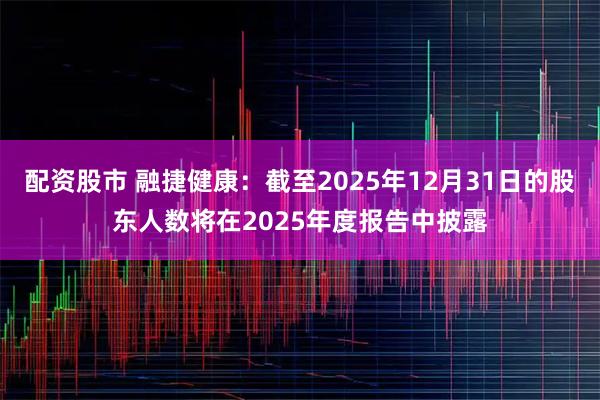 配资股市 融捷健康：截至2025年12月31日的股东人数将在2025年度报告中披露
