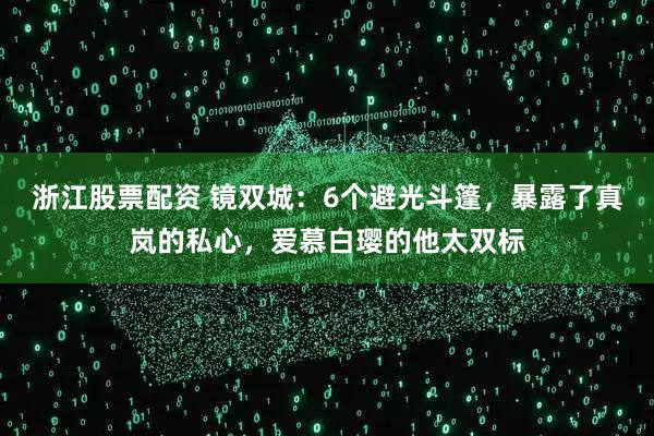 浙江股票配资 镜双城：6个避光斗篷，暴露了真岚的私心，爱慕白璎的他太双标