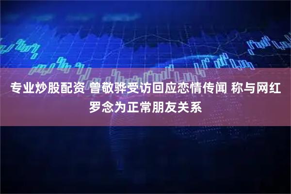 专业炒股配资 曾敬骅受访回应恋情传闻 称与网红罗念为正常朋友关系