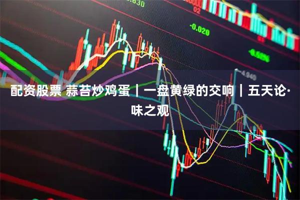 配资股票 蒜苔炒鸡蛋｜一盘黄绿的交响｜五天论·味之观