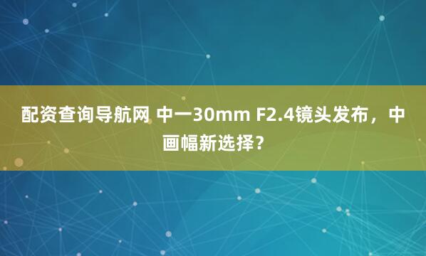 配资查询导航网 中一30mm F2.4镜头发布，中画幅新选择？